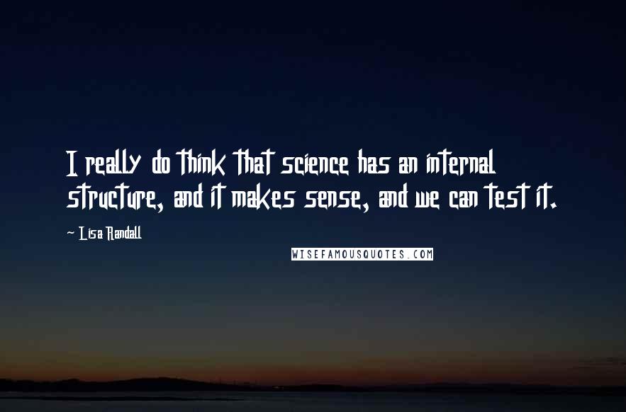 Lisa Randall quotes: I really do think that science has an internal structure, and it makes sense, and we can test it.