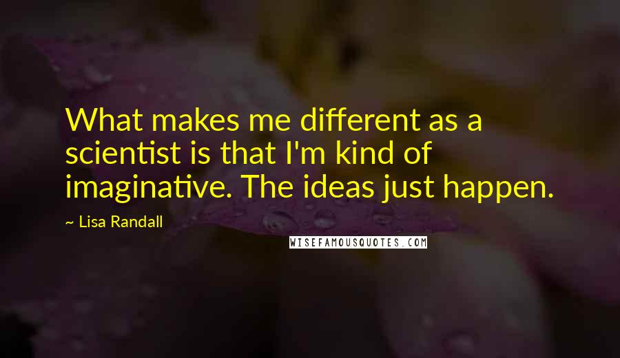 Lisa Randall quotes: What makes me different as a scientist is that I'm kind of imaginative. The ideas just happen.