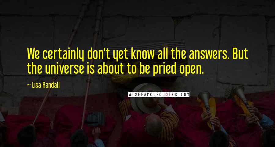 Lisa Randall quotes: We certainly don't yet know all the answers. But the universe is about to be pried open.