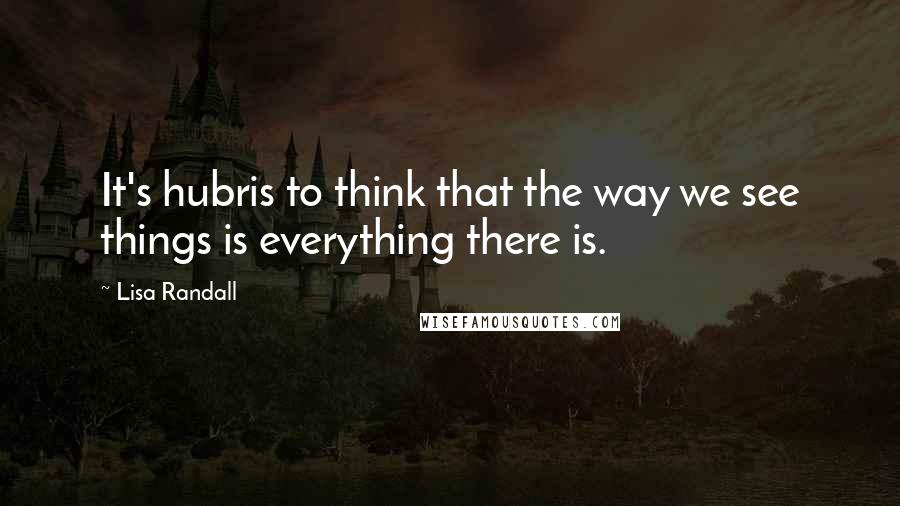 Lisa Randall quotes: It's hubris to think that the way we see things is everything there is.