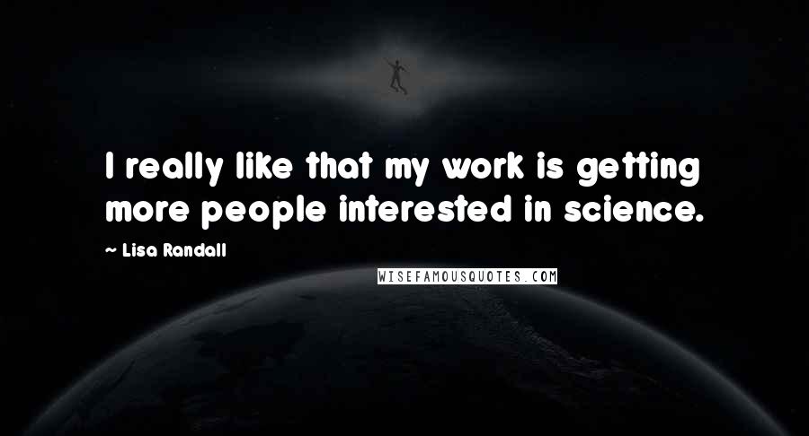 Lisa Randall quotes: I really like that my work is getting more people interested in science.