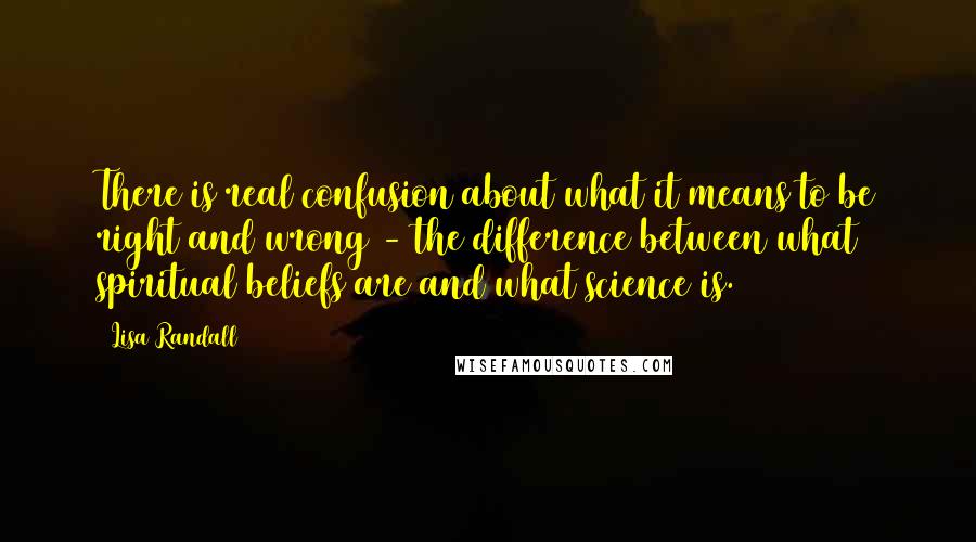 Lisa Randall quotes: There is real confusion about what it means to be right and wrong - the difference between what spiritual beliefs are and what science is.