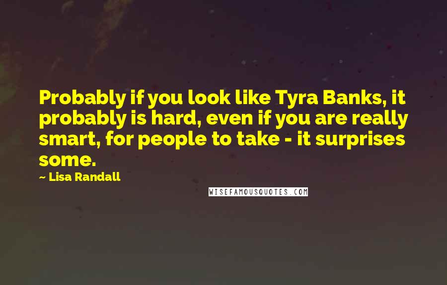 Lisa Randall quotes: Probably if you look like Tyra Banks, it probably is hard, even if you are really smart, for people to take - it surprises some.