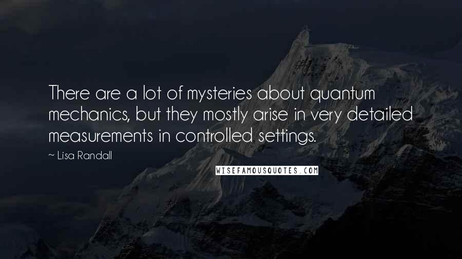 Lisa Randall quotes: There are a lot of mysteries about quantum mechanics, but they mostly arise in very detailed measurements in controlled settings.