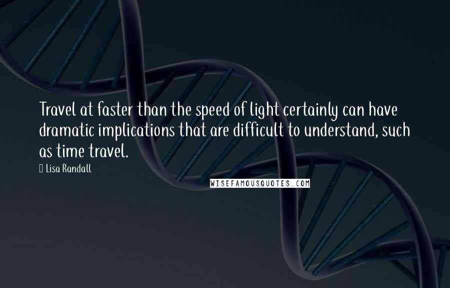 Lisa Randall quotes: Travel at faster than the speed of light certainly can have dramatic implications that are difficult to understand, such as time travel.