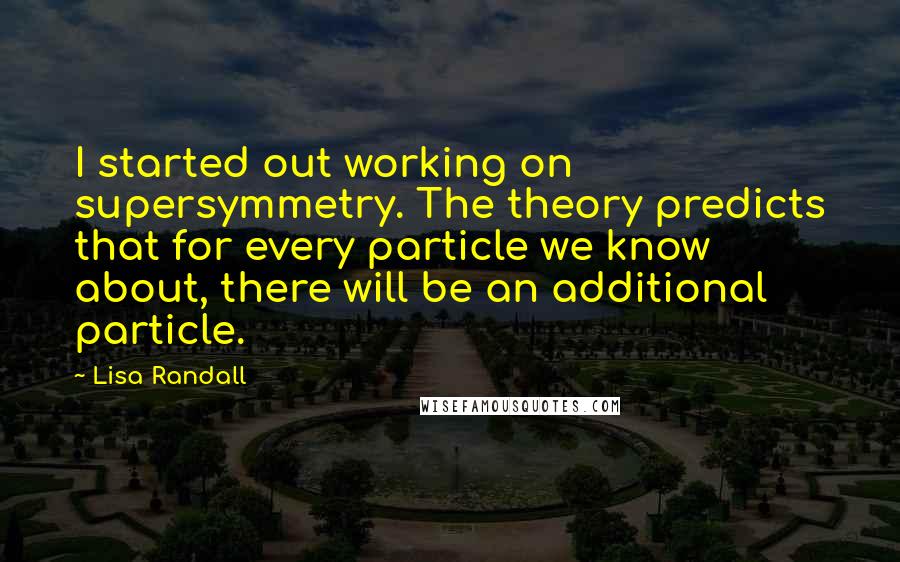 Lisa Randall quotes: I started out working on supersymmetry. The theory predicts that for every particle we know about, there will be an additional particle.