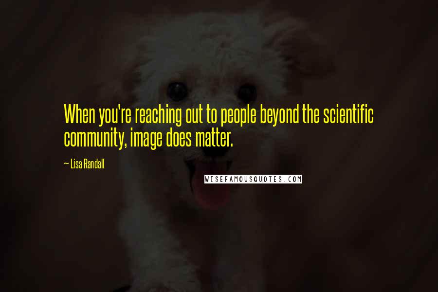 Lisa Randall quotes: When you're reaching out to people beyond the scientific community, image does matter.