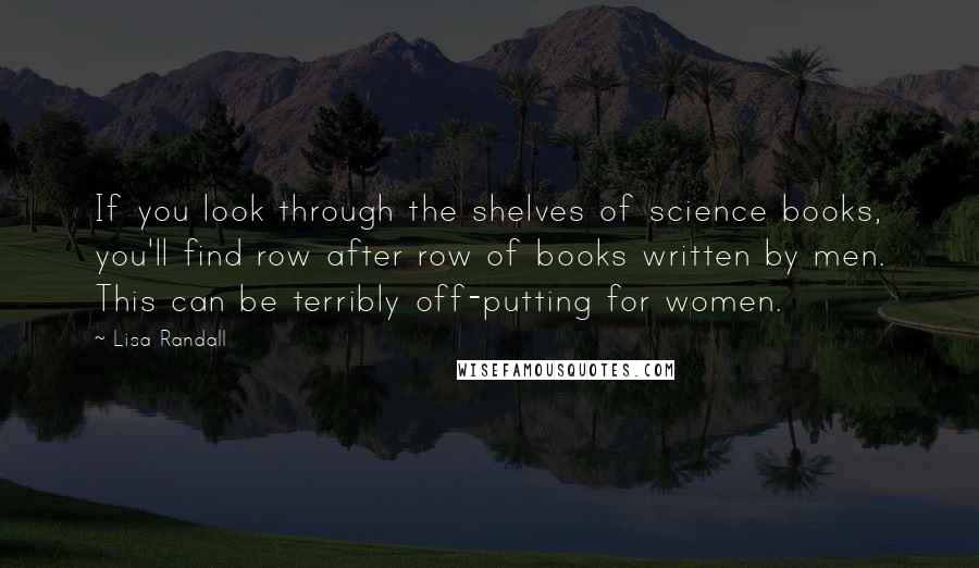 Lisa Randall quotes: If you look through the shelves of science books, you'll find row after row of books written by men. This can be terribly off-putting for women.