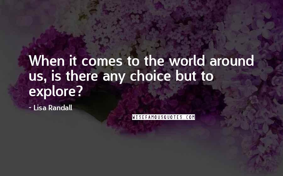 Lisa Randall quotes: When it comes to the world around us, is there any choice but to explore?