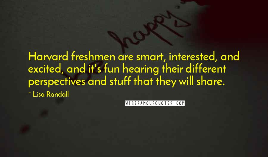 Lisa Randall quotes: Harvard freshmen are smart, interested, and excited, and it's fun hearing their different perspectives and stuff that they will share.