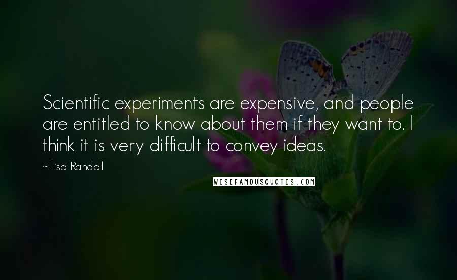 Lisa Randall quotes: Scientific experiments are expensive, and people are entitled to know about them if they want to. I think it is very difficult to convey ideas.