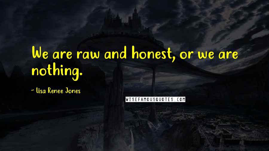 Lisa Renee Jones quotes: We are raw and honest, or we are nothing.