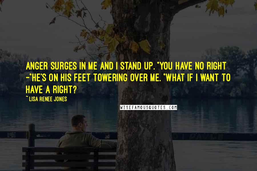 Lisa Renee Jones quotes: Anger surges in me and I stand up. "You have no right -"He's on his feet towering over me. "What if I want to have a right?
