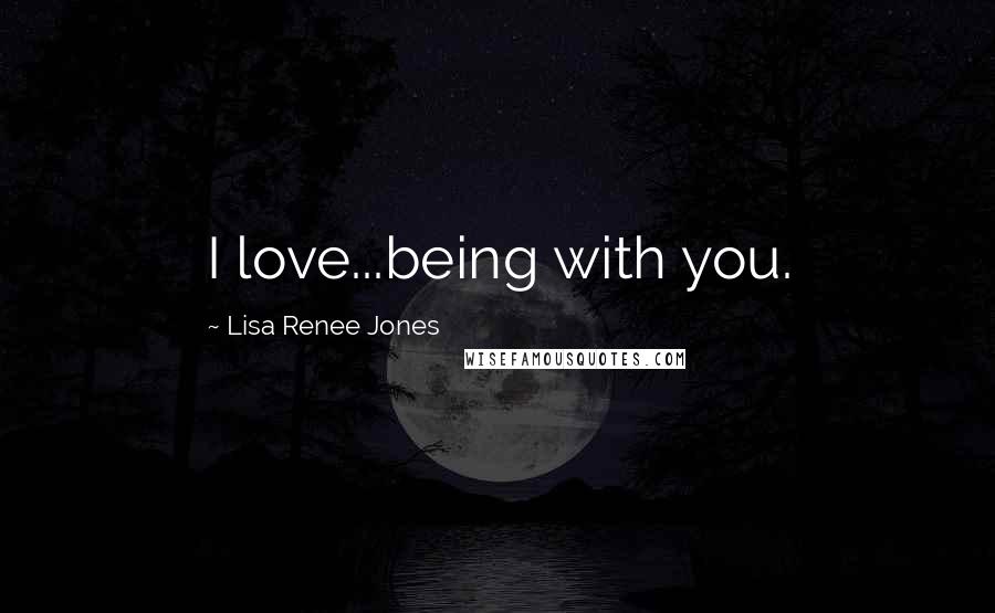 Lisa Renee Jones quotes: I love...being with you.