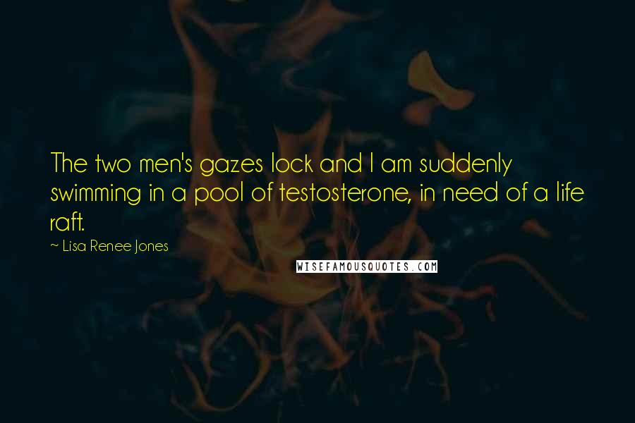 Lisa Renee Jones quotes: The two men's gazes lock and I am suddenly swimming in a pool of testosterone, in need of a life raft.
