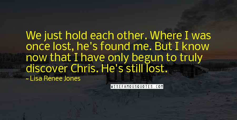Lisa Renee Jones quotes: We just hold each other. Where I was once lost, he's found me. But I know now that I have only begun to truly discover Chris. He's still lost.