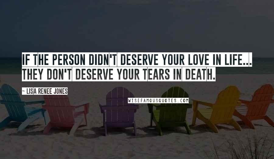 Lisa Renee Jones quotes: If the person didn't deserve your love in life... they don't deserve your tears in death.