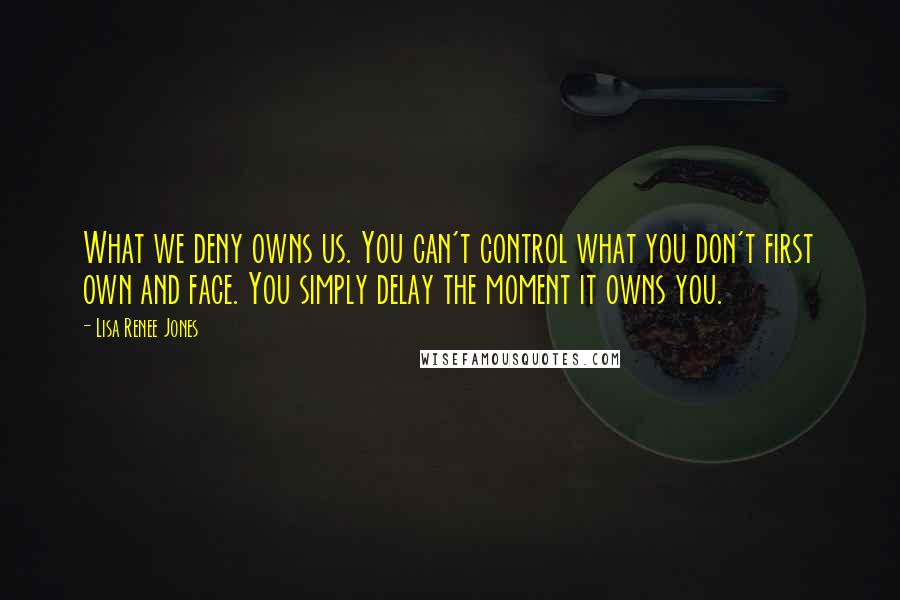 Lisa Renee Jones quotes: What we deny owns us. You can't control what you don't first own and face. You simply delay the moment it owns you.