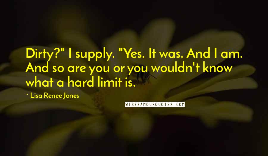 Lisa Renee Jones quotes: Dirty?" I supply. "Yes. It was. And I am. And so are you or you wouldn't know what a hard limit is.