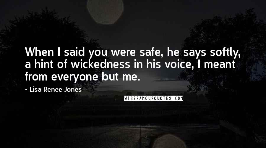 Lisa Renee Jones quotes: When I said you were safe, he says softly, a hint of wickedness in his voice, I meant from everyone but me.