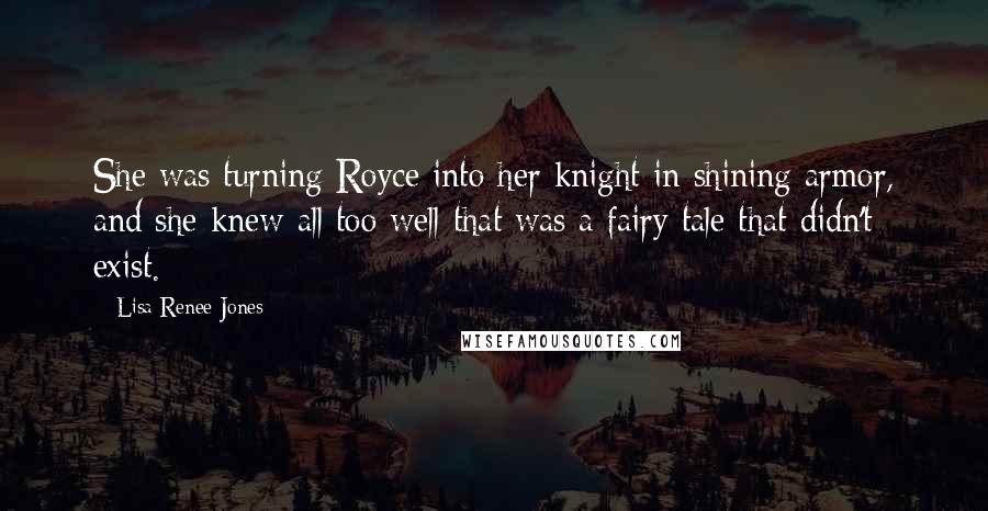Lisa Renee Jones quotes: She was turning Royce into her knight in shining armor, and she knew all too well that was a fairy tale that didn't exist.