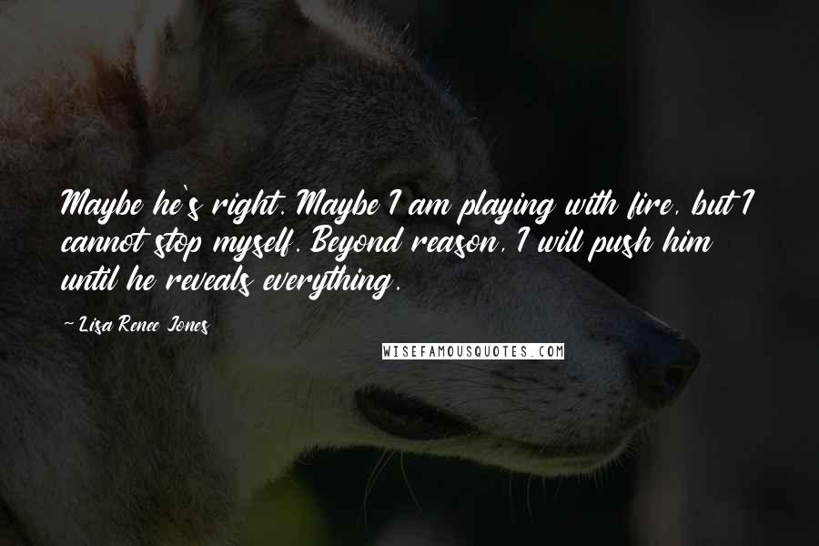 Lisa Renee Jones quotes: Maybe he's right. Maybe I am playing with fire, but I cannot stop myself. Beyond reason, I will push him until he reveals everything.