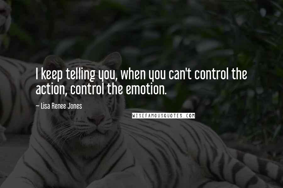 Lisa Renee Jones quotes: I keep telling you, when you can't control the action, control the emotion.