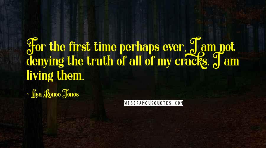 Lisa Renee Jones quotes: For the first time perhaps ever, I am not denying the truth of all of my cracks. I am living them.