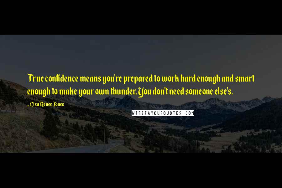 Lisa Renee Jones quotes: True confidence means you're prepared to work hard enough and smart enough to make your own thunder. You don't need someone else's.