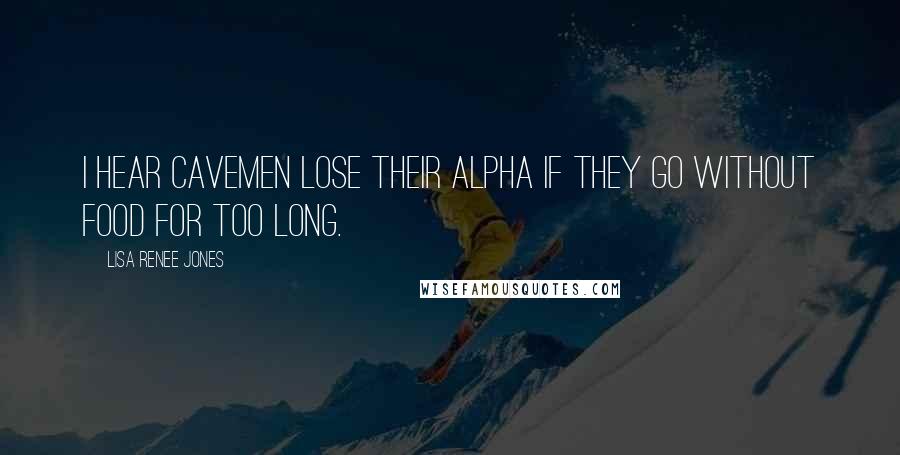 Lisa Renee Jones quotes: I hear cavemen lose their alpha if they go without food for too long.