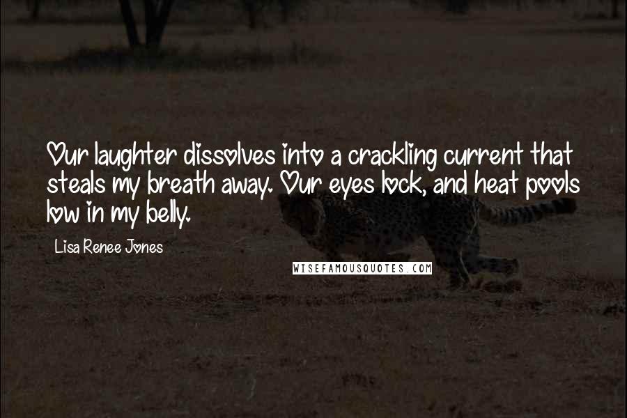 Lisa Renee Jones quotes: Our laughter dissolves into a crackling current that steals my breath away. Our eyes lock, and heat pools low in my belly.