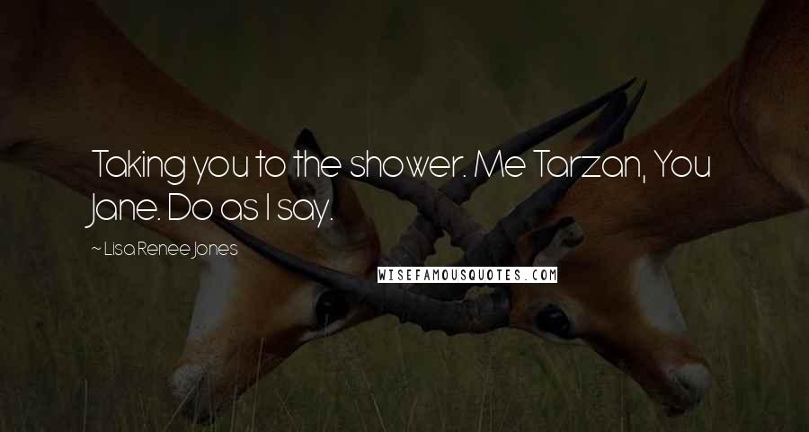 Lisa Renee Jones quotes: Taking you to the shower. Me Tarzan, You Jane. Do as I say.