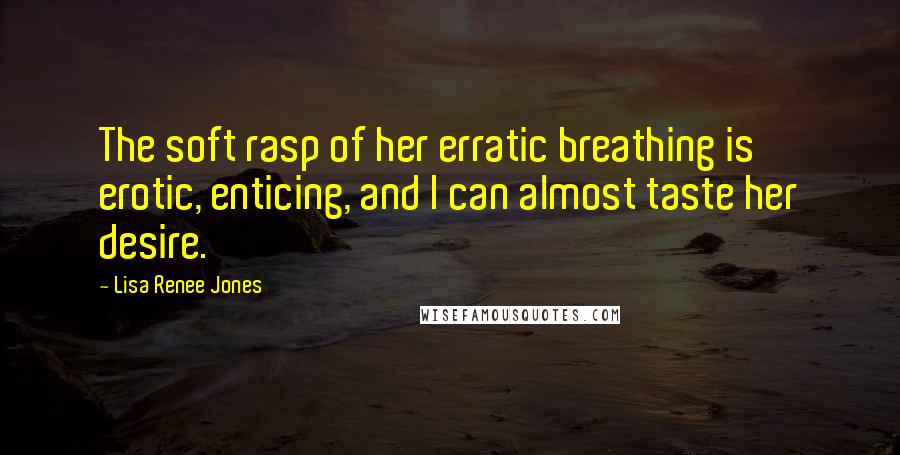 Lisa Renee Jones quotes: The soft rasp of her erratic breathing is erotic, enticing, and I can almost taste her desire.