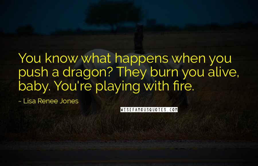 Lisa Renee Jones quotes: You know what happens when you push a dragon? They burn you alive, baby. You're playing with fire.