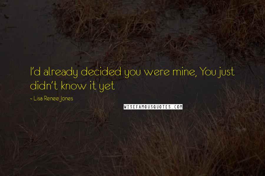 Lisa Renee Jones quotes: I'd already decided you were mine, You just didn't know it yet