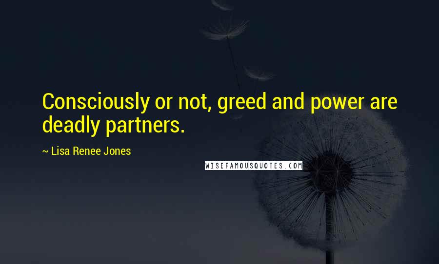 Lisa Renee Jones quotes: Consciously or not, greed and power are deadly partners.