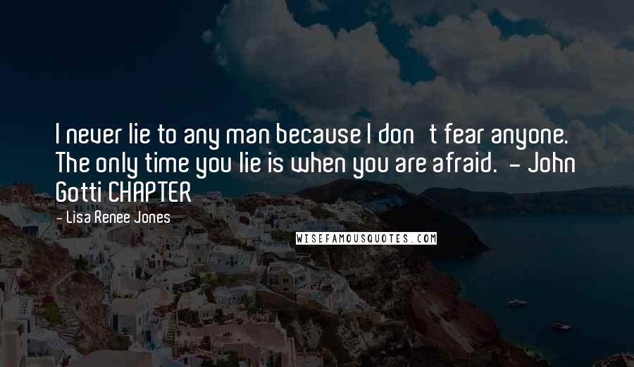 Lisa Renee Jones quotes: I never lie to any man because I don't fear anyone. The only time you lie is when you are afraid. - John Gotti CHAPTER
