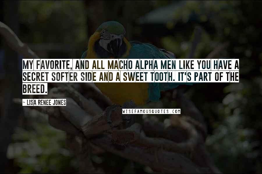 Lisa Renee Jones quotes: My favorite, and all macho alpha men like you have a secret softer side and a sweet tooth. It's part of the breed.