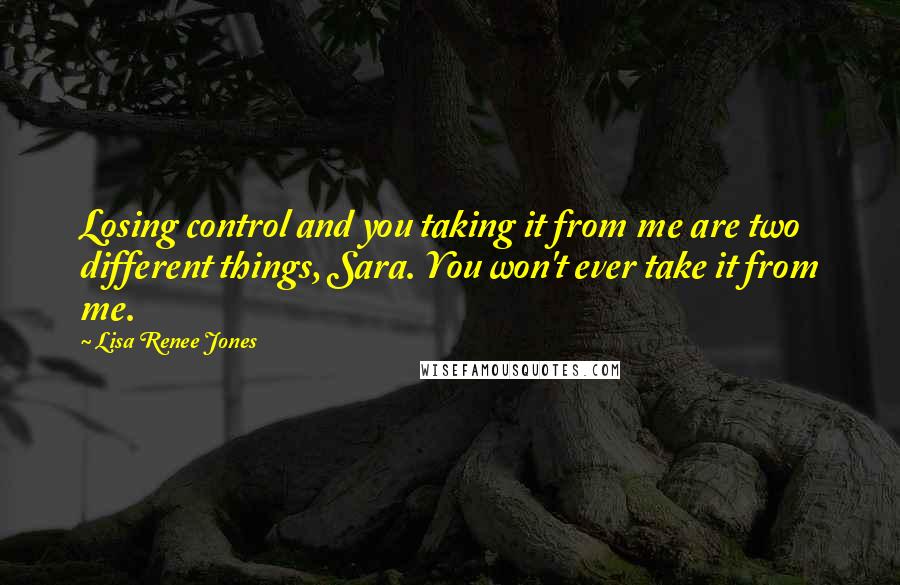 Lisa Renee Jones quotes: Losing control and you taking it from me are two different things, Sara. You won't ever take it from me.