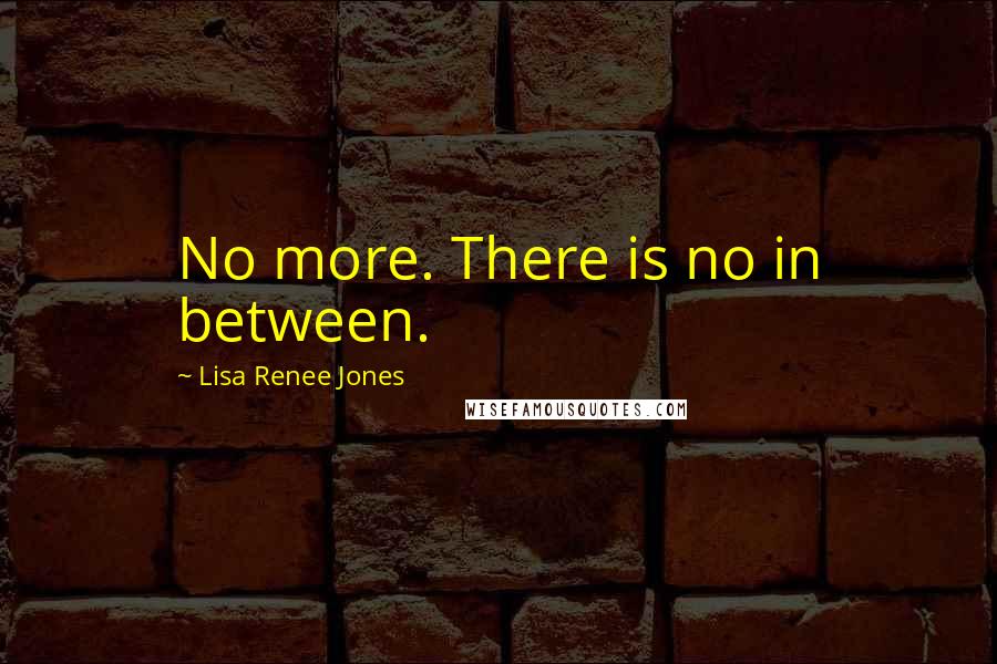 Lisa Renee Jones quotes: No more. There is no in between.
