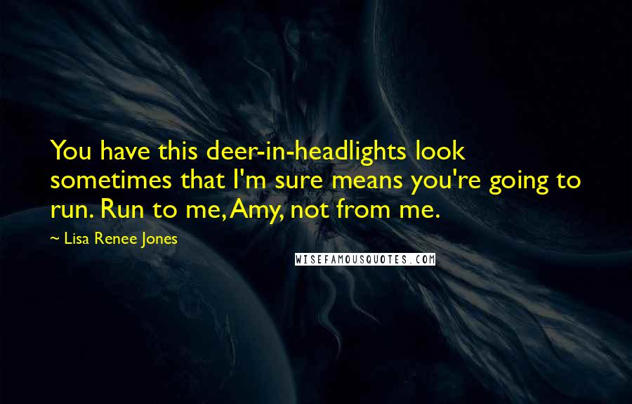 Lisa Renee Jones quotes: You have this deer-in-headlights look sometimes that I'm sure means you're going to run. Run to me, Amy, not from me.