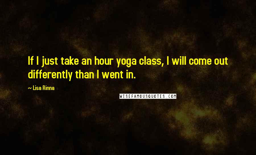 Lisa Rinna quotes: If I just take an hour yoga class, I will come out differently than I went in.