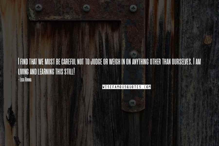 Lisa Rinna quotes: I find that we must be careful not to judge or weigh in on anything other than ourselves. I am living and learning this still!