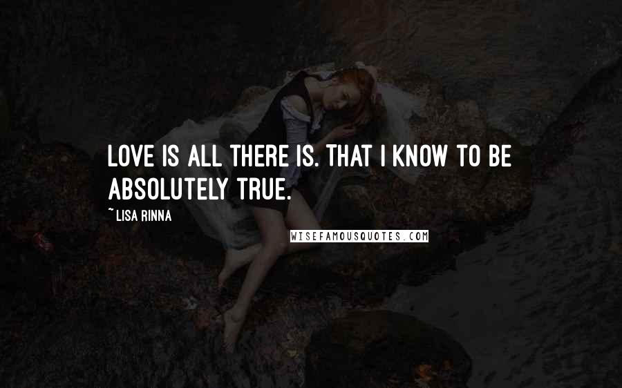 Lisa Rinna quotes: Love is all there is. That I know to be absolutely true.
