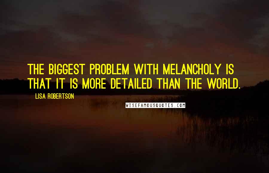 Lisa Robertson quotes: The biggest problem with melancholy is that it is more detailed than the world.