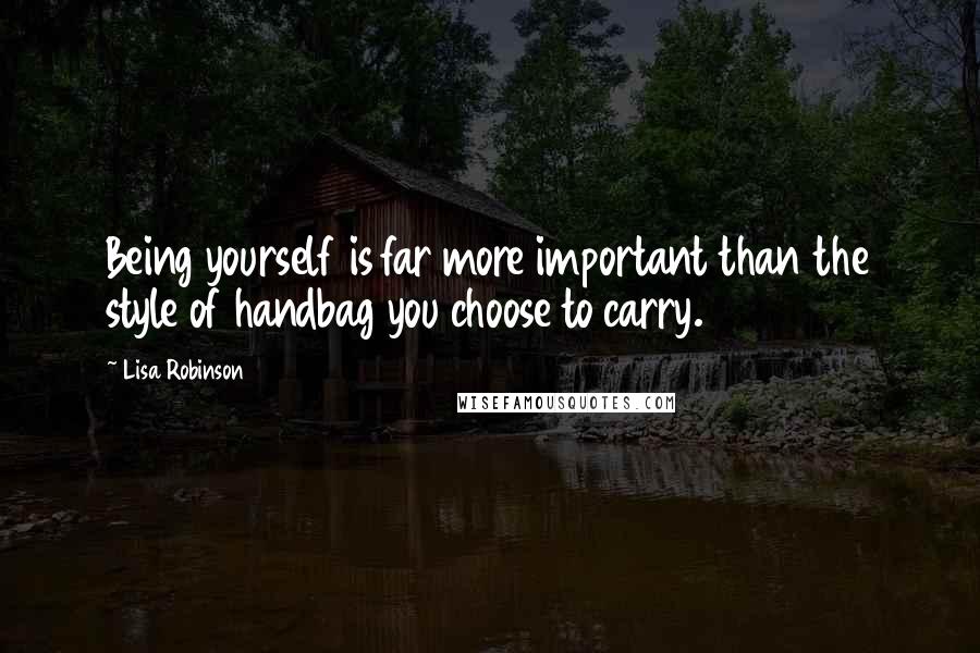 Lisa Robinson quotes: Being yourself is far more important than the style of handbag you choose to carry. Lisa Robinson quotes: Being yourself is far more important than the style of handbag you choose to carry.