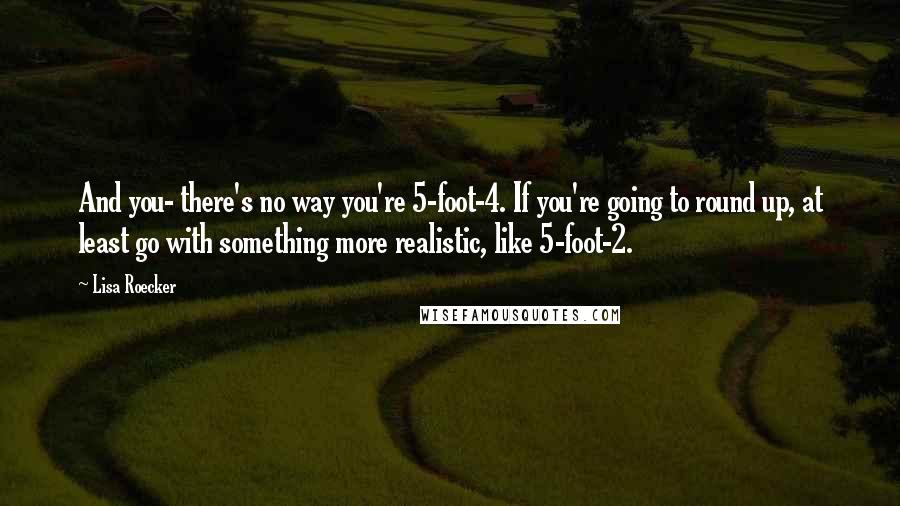 Lisa Roecker quotes: And you- there's no way you're 5-foot-4. If you're going to round up, at least go with something more realistic, like 5-foot-2. Lisa Roecker quotes: And you- there's no way you're 5-foot-4. If you're going to round up, at least go with something more realistic, like 5-foot-2.