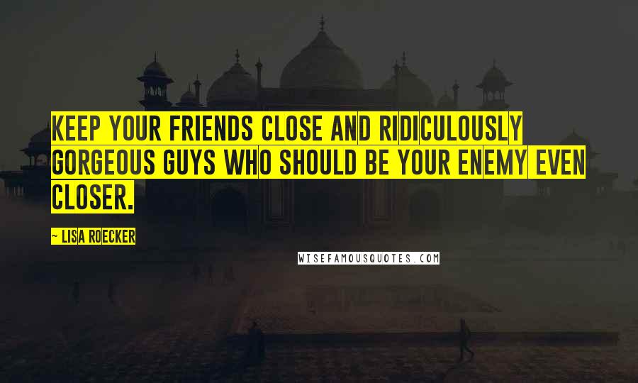 Lisa Roecker quotes: Keep your friends close and ridiculously gorgeous guys who should be your enemy even closer.