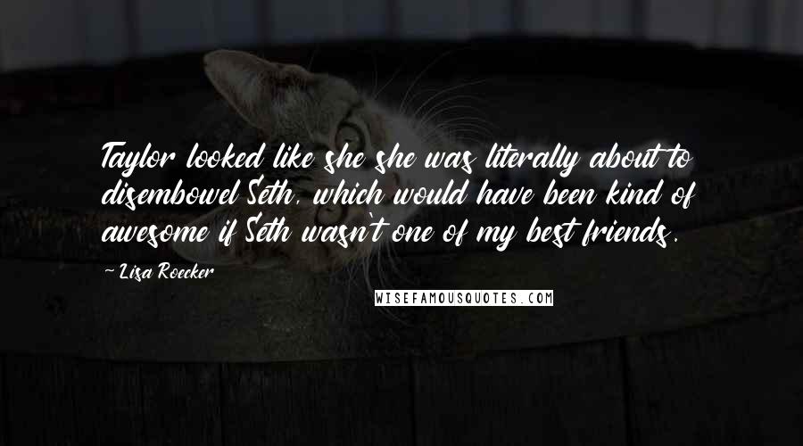 Lisa Roecker quotes: Taylor looked like she she was literally about to disembowel Seth, which would have been kind of awesome if Seth wasn't one of my best friends. Lisa Roecker quotes: Taylor looked like she she was literally about to disembowel Seth, which would have been kind of awesome if Seth wasn't one of my best friends.