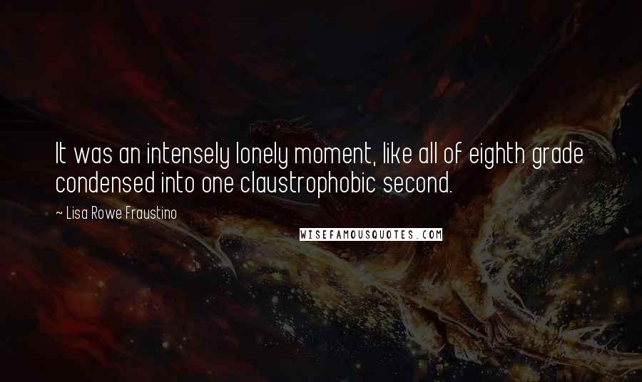 Lisa Rowe Fraustino quotes: It was an intensely lonely moment, like all of eighth grade condensed into one claustrophobic second. Lisa Rowe Fraustino quotes: It was an intensely lonely moment, like all of eighth grade condensed into one claustrophobic second.